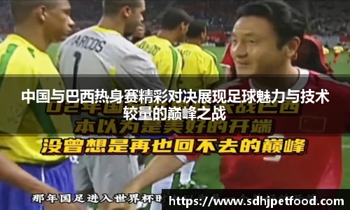 中国与巴西热身赛精彩对决展现足球魅力与技术较量的巅峰之战